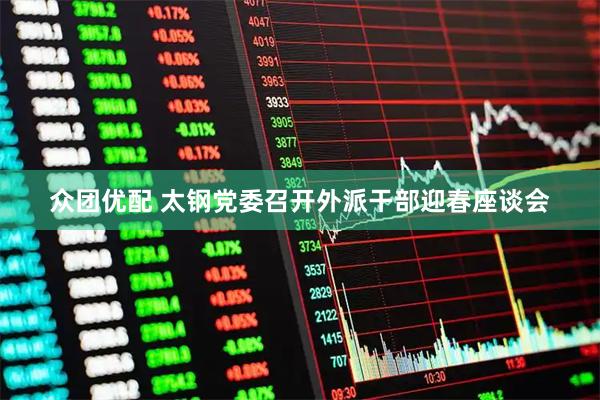 众团优配 太钢党委召开外派干部迎春座谈会