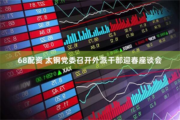 68配资 太钢党委召开外派干部迎春座谈会
