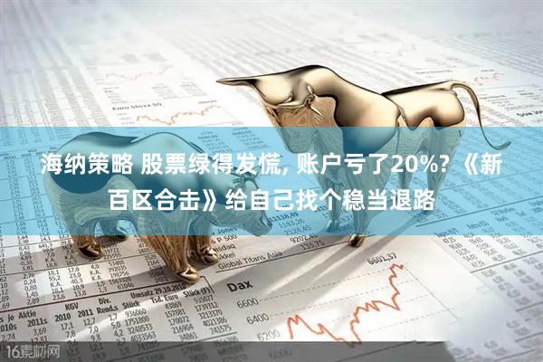海纳策略 股票绿得发慌, 账户亏了20%? 《新百区合击》给自己找个稳当退路