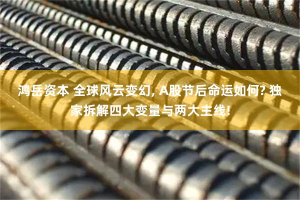 鸿岳资本 全球风云变幻, A股节后命运如何? 独家拆解四大变量与两大主线!