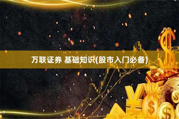 万联证券 基础知识(股市入门必备)