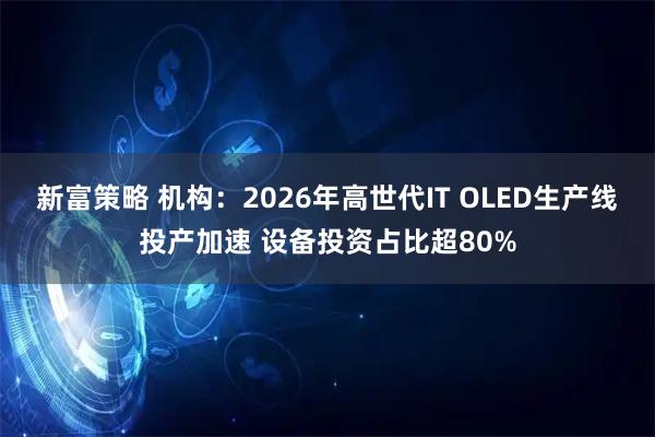 新富策略 机构：2026年高世代IT OLED生产线投产加速 设备投资占比超80%