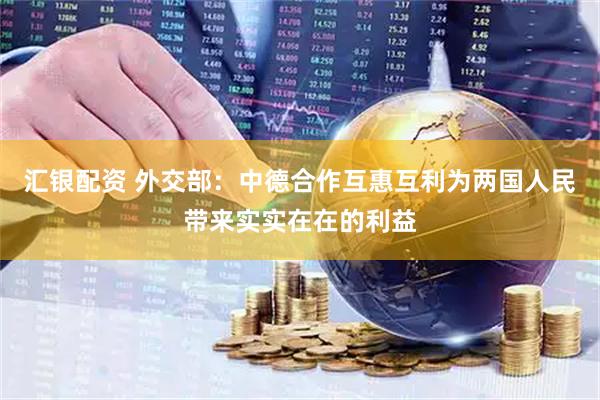 汇银配资 外交部：中德合作互惠互利为两国人民带来实实在在的利益
