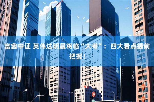 富鑫中证 英伟达明晨将临“大考”：四大看点提前把握！