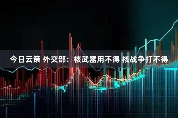 今日云策 外交部：核武器用不得 核战争打不得