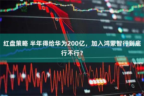 红盘策略 半年得给华为200亿，加入鸿蒙智行到底行不行？