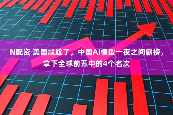 N配资 美国尴尬了，中国AI模型一夜之间霸榜，拿下全球前五中的4个名次