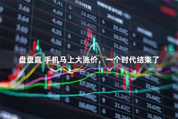 盘盘赢 手机马上大涨价，一个时代结束了