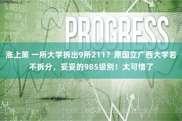 涨上策 一所大学拆出9所211？原国立广西大学若不拆分，妥妥的985级别！太可惜了