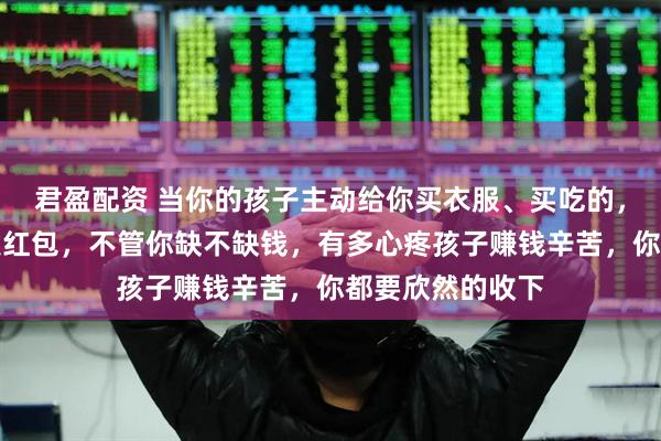 君盈配资 当你的孩子主动给你买衣服、买吃的，或者主动给你发红包，不管你缺不缺钱，有多心疼孩子赚钱辛苦，你都要欣然的收下