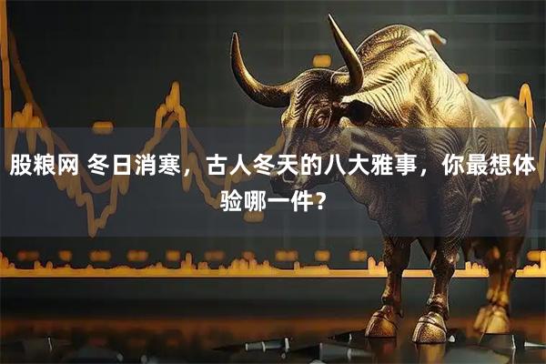 股粮网 冬日消寒，古人冬天的八大雅事，你最想体验哪一件？