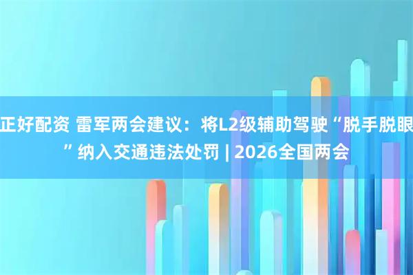 正好配资 雷军两会建议：将L2级辅助驾驶“脱手脱眼”纳入交通违法处罚 | 2026全国两会