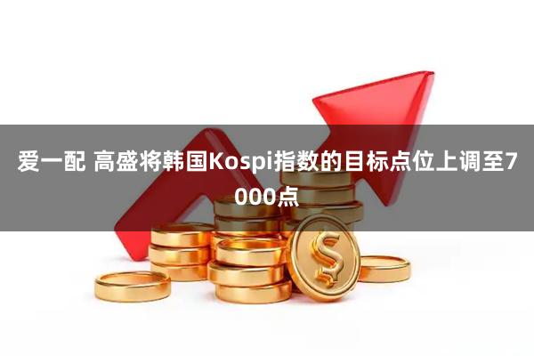 爱一配 高盛将韩国Kospi指数的目标点位上调至7000点