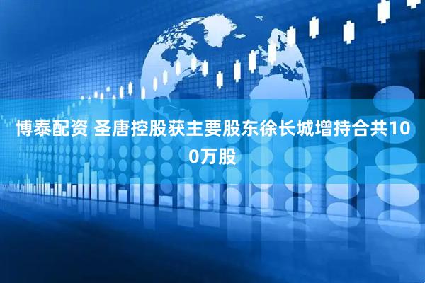 博泰配资 圣唐控股获主要股东徐长城增持合共100万股