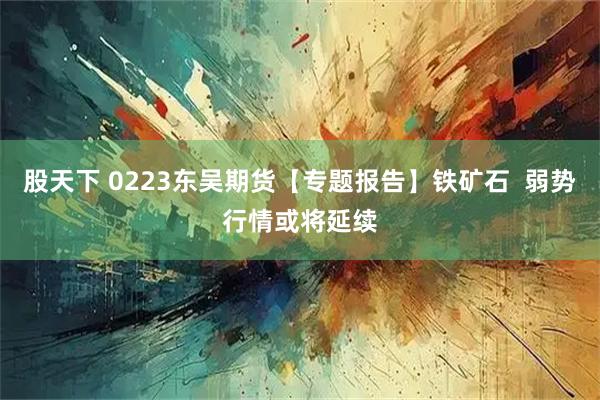 股天下 0223东吴期货【专题报告】铁矿石  弱势行情或将延续