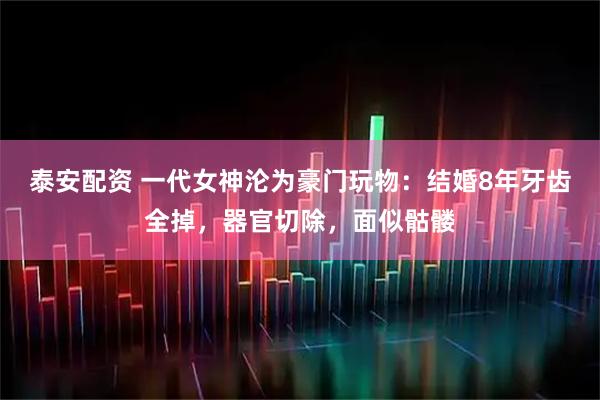泰安配资 一代女神沦为豪门玩物：结婚8年牙齿全掉，器官切除，面似骷髅