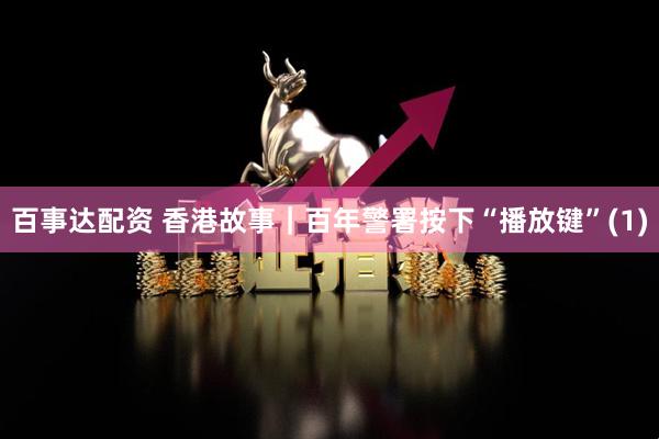 百事达配资 香港故事｜百年警署按下“播放键”(1)