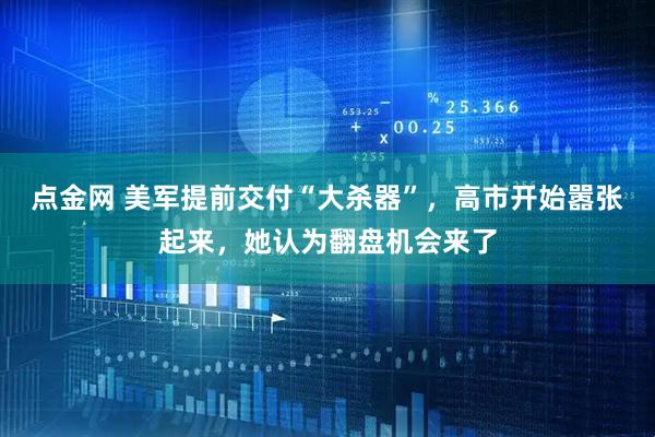 点金网 美军提前交付“大杀器”，高市开始嚣张起来，她认为翻盘机会来了
