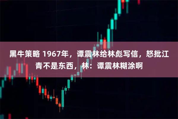 黑牛策略 1967年，谭震林给林彪写信，怒批江青不是东西，林：谭震林糊涂啊