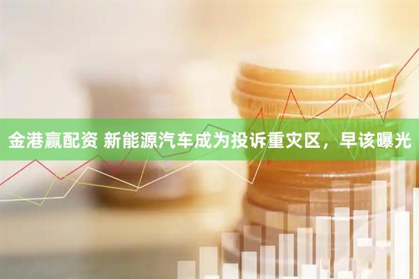 金港赢配资 新能源汽车成为投诉重灾区，早该曝光