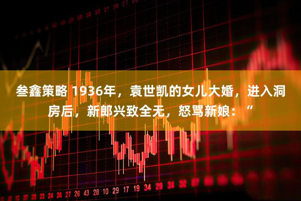 叁鑫策略 1936年，袁世凯的女儿大婚，进入洞房后，新郎兴致全无，怒骂新娘：“