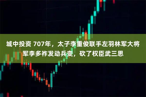 城中投资 707年，太子李重俊联手左羽林军大将军李多祚发动兵变，砍了权臣武三思