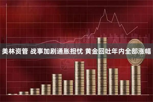 美林资管 战事加剧通胀担忧 黄金回吐年内全部涨幅