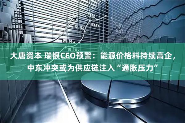 大唐资本 瑞银CEO预警：能源价格料持续高企，中东冲突或为供应链注入“通胀压力”