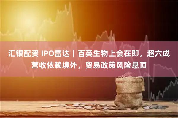 汇银配资 IPO雷达｜百英生物上会在即，超六成营收依赖境外，贸易政策风险悬顶