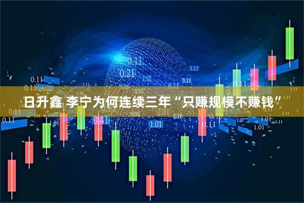 日升鑫 李宁为何连续三年“只赚规模不赚钱”