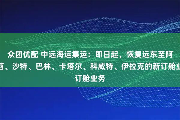 众团优配 中远海运集运：即日起，恢复远东至阿联酋、沙特、巴林、卡塔尔、科威特、伊拉克的新订舱业务