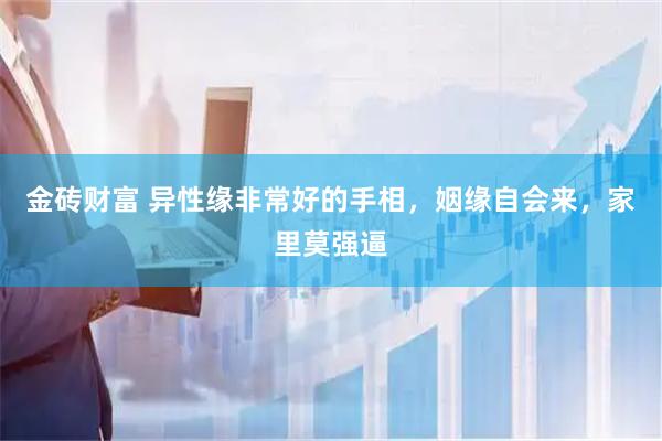 金砖财富 异性缘非常好的手相，姻缘自会来，家里莫强逼