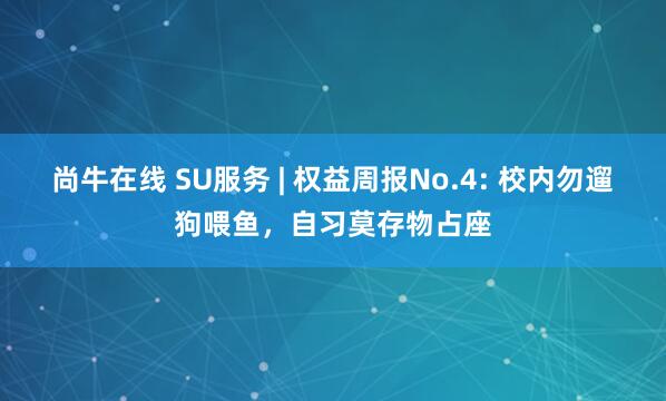 尚牛在线 SU服务 | 权益周报No.4: 校内勿遛狗喂鱼，自习莫存物占座