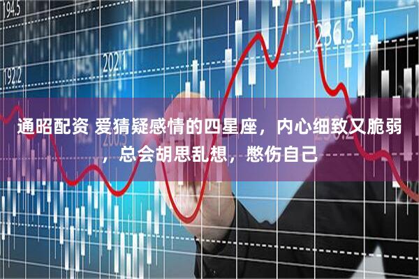 通昭配资 爱猜疑感情的四星座，内心细致又脆弱，总会胡思乱想，憋伤自己