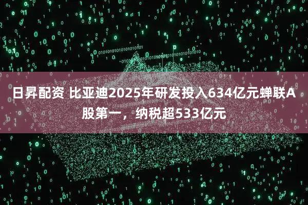 日昇配资 比亚迪2025年研发投入634亿元蝉联A股第一，纳税超533亿元