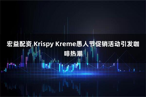 宏益配资 Krispy Kreme愚人节促销活动引发咖啡热潮