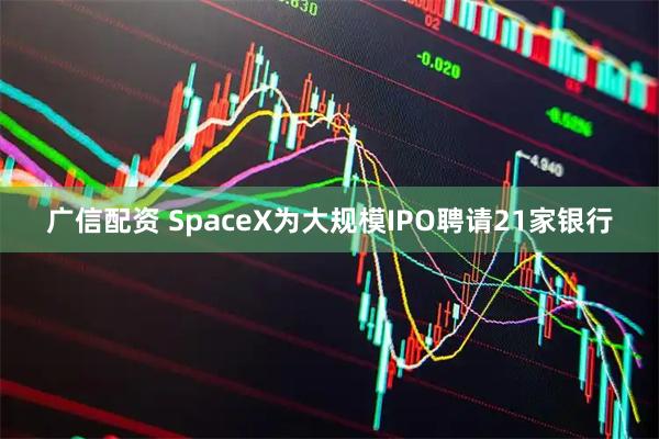 广信配资 SpaceX为大规模IPO聘请21家银行