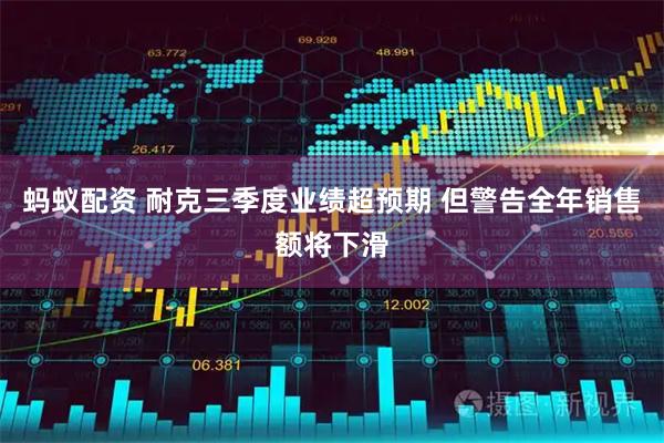 蚂蚁配资 耐克三季度业绩超预期 但警告全年销售额将下滑