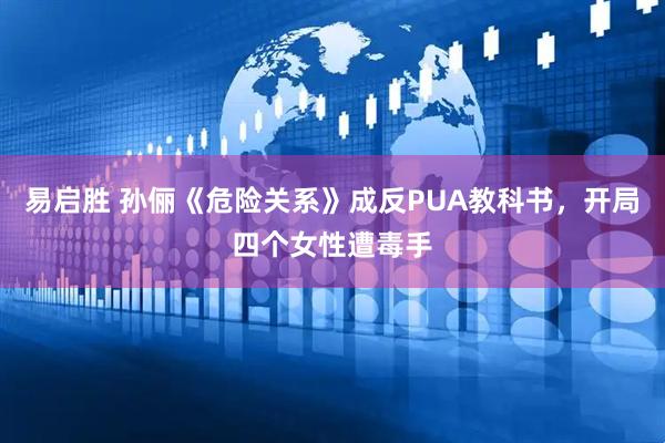易启胜 孙俪《危险关系》成反PUA教科书，开局四个女性遭毒手