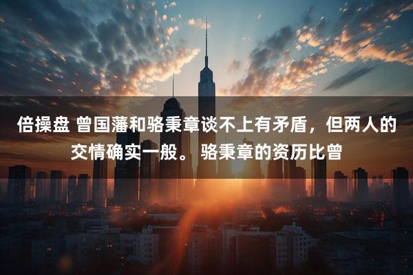 倍操盘 曾国藩和骆秉章谈不上有矛盾，但两人的交情确实一般。 骆秉章的资历比曾