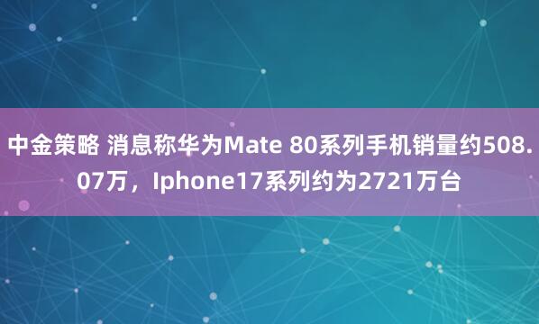 中金策略 消息称华为Mate 80系列手机销量约508.07万，Iphone17系列约为2721万台