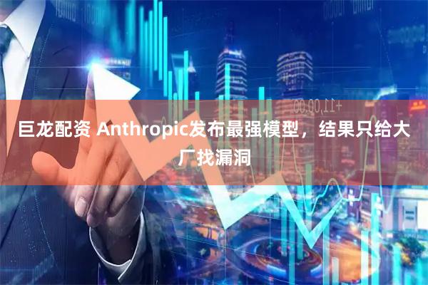 巨龙配资 Anthropic发布最强模型，结果只给大厂找漏洞