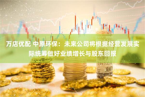 万店优配 中原环保：未来公司将根据经营发展实际统筹做好业绩增长与股东回报