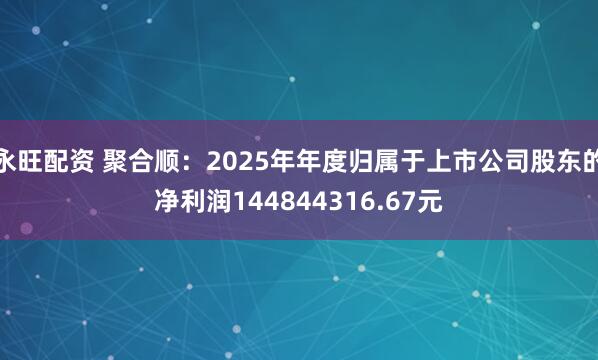 永旺配资 聚合顺：2025年年度归属于上市公司股东的净利润144844316.67元