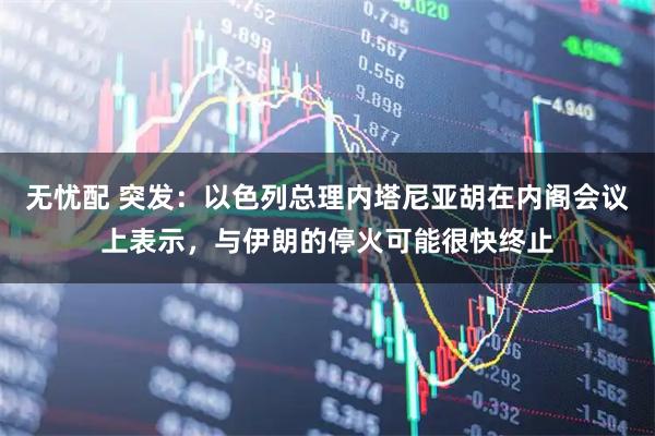 无忧配 突发：以色列总理内塔尼亚胡在内阁会议上表示，与伊朗的停火可能很快终止