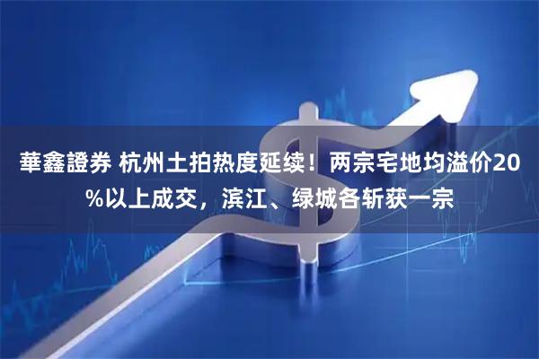 華鑫證券 杭州土拍热度延续！两宗宅地均溢价20%以上成交，滨江、绿城各斩获一宗
