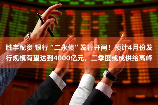 胜宇配资 银行“二永债”发行开闸！预计4月份发行规模有望达到4000亿元，二季度或成供给高峰