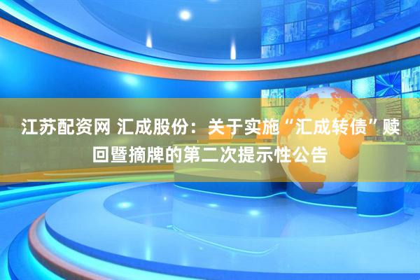 江苏配资网 汇成股份：关于实施“汇成转债”赎回暨摘牌的第二次提示性公告