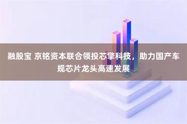 融股宝 京铭资本联合领投芯擎科技，助力国产车规芯片龙头高速发展