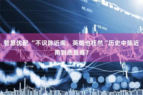 智慧优配 “不识陈近南，英雄也枉然“历史中陈近南到底是谁？